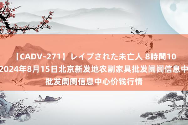 【CADV-271】レイプされた未亡人 8時間100連発！！ 2024年8月15日北京新发地农副家具批发阛阓信息中心价钱行情