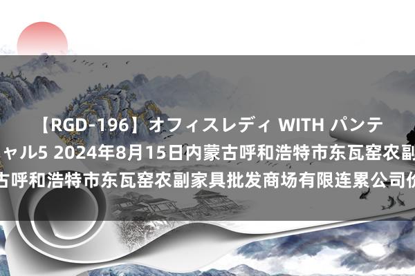 【RGD-196】オフィスレディ WITH パンティーストッキング スペシャル5 2024年8月15日内蒙古呼和浩特市东瓦窑农副家具批发商场有限连累公司价钱行情