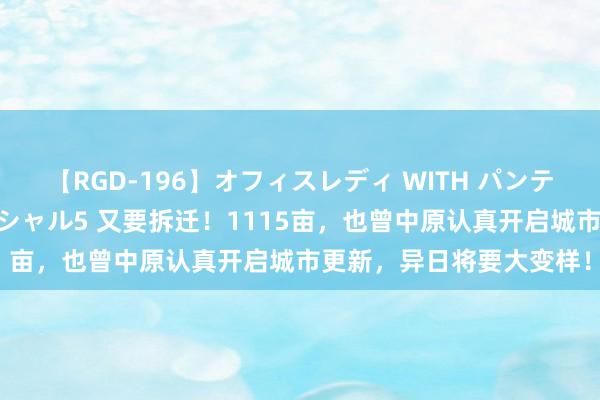 【RGD-196】オフィスレディ WITH パンティーストッキング スペシャル5 又要拆迁！1115亩，也曾中原认真开启城市更新，异日将要大变样！