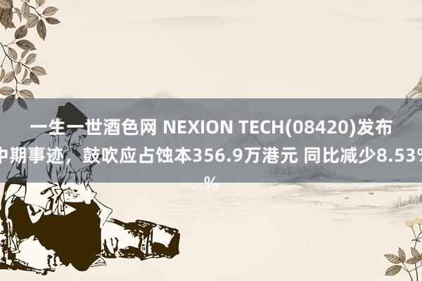 一生一世酒色网 NEXION TECH(08420)发布中期事迹，鼓吹应占蚀本356.9万港元 同比减少8.53%