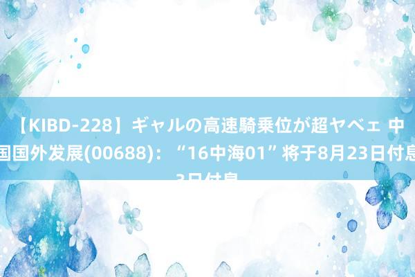 【KIBD-228】ギャルの高速騎乗位が超ヤベェ 中国国外发展(00688)：“16中海01”将于8月23日付息