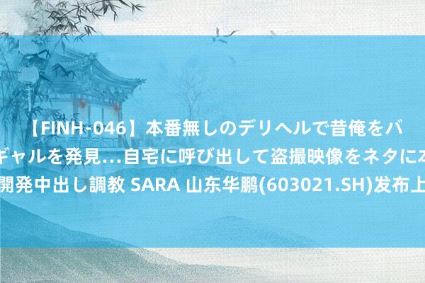 【FINH-046】本番無しのデリヘルで昔俺をバカにしていた同級生の巨乳ギャルを発見…自宅に呼び出して盗撮映像をネタに本番を強要し性感開発中出し調教 SARA 山东华鹏(603021.SH)发布上半年齿迹，净亏空6496.02万元，亏空缩窄