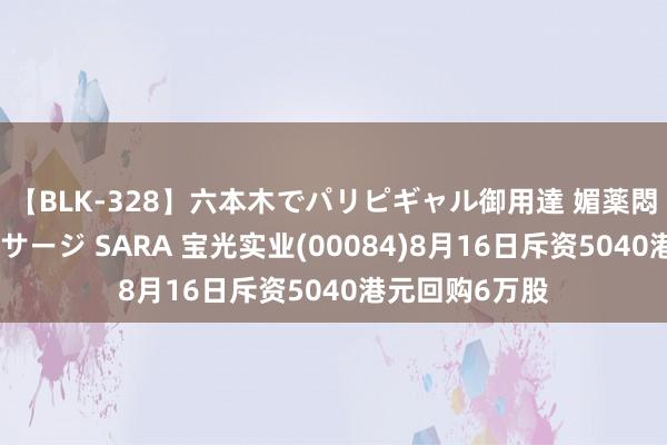 【BLK-328】六本木でパリピギャル御用達 媚薬悶絶オイルマッサージ SARA 宝光实业(00084)8月16日斥资5040港元回购6万股