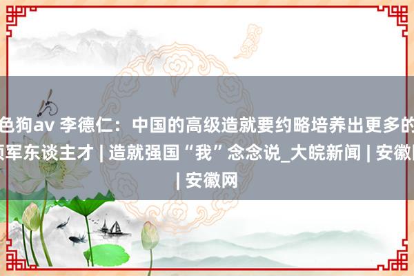 色狗av 李德仁：中国的高级造就要约略培养出更多的领军东谈主才 | 造就强国“我”念念说_大皖新闻 | 安徽网