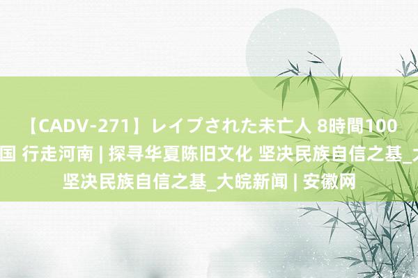 【CADV-271】レイプされた未亡人 8時間100連発！！ 何故中国 行走河南 | 探寻华夏陈旧文化 坚决民族自信之基_大皖新闻 | 安徽网