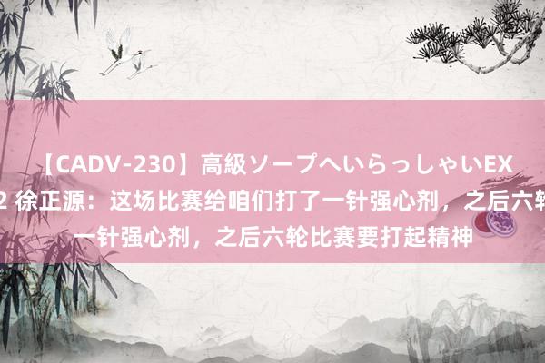 【CADV-230】高級ソープへいらっしゃいEX 巨乳限定4時間 2 徐正源：这场比赛给咱们打了一针强心剂，之后六轮比赛要打起精神