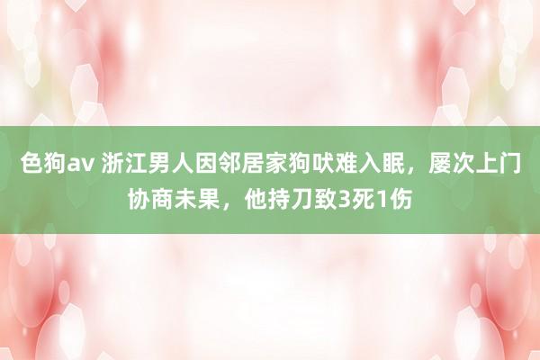 色狗av 浙江男人因邻居家狗吠难入眠，屡次上门协商未果，他持刀致3死1伤