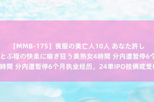 【MMB-175】喪服の美亡人10人 あなた許してください 意識がぶっとぶ程の快楽に喘ぎ狂う美熟女4時間 分内遭暂停6个月执业经历，24单IPO技俩或受株连