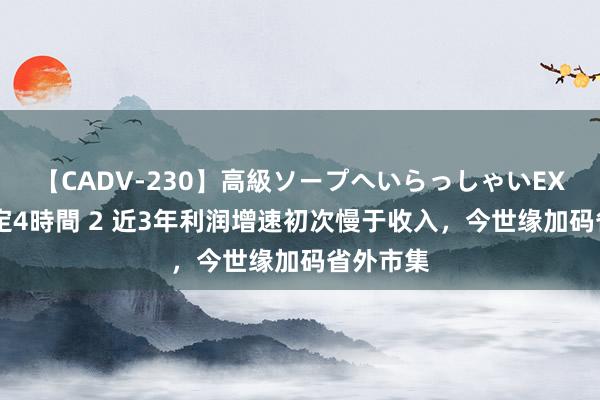 【CADV-230】高級ソープへいらっしゃいEX 巨乳限定4時間 2 近3年利润增速初次慢于收入，今世缘加码省外市集