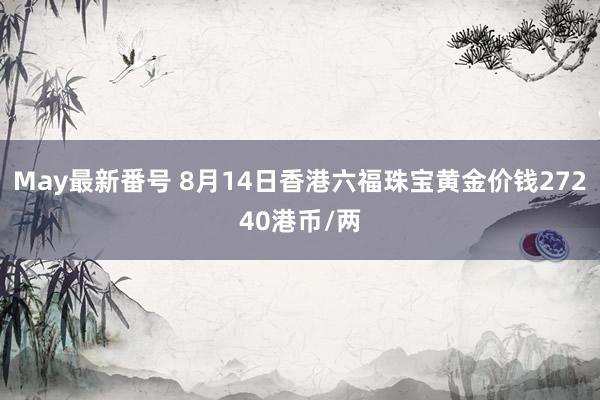 May最新番号 8月14日香港六福珠宝黄金价钱27240港币/两