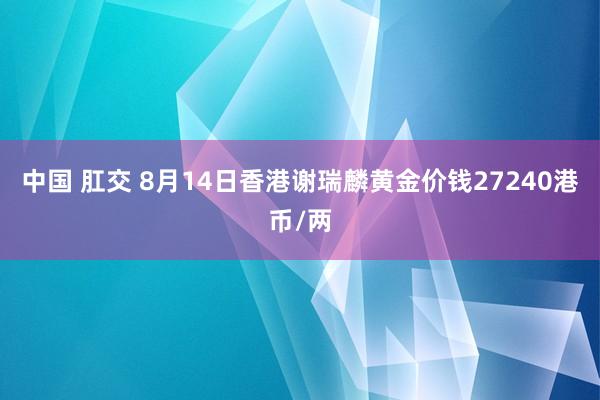 中国 肛交 8月14日香港谢瑞麟黄金价钱27240港币/两