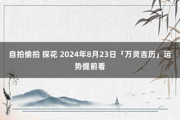 自拍偷拍 探花 2024年8月23日「万灵吉历」运势提前看