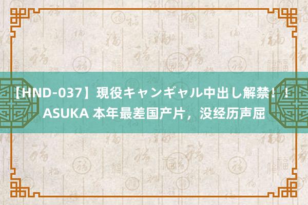 【HND-037】現役キャンギャル中出し解禁！！ ASUKA 本年最差国产片，没经历声屈