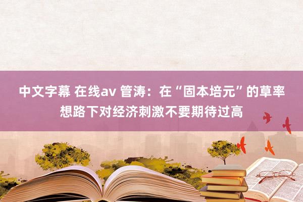 中文字幕 在线av 管涛：在“固本培元”的草率想路下对经济刺激不要期待过高