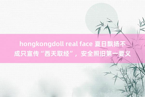 hongkongdoll real face 夏日飘扬不成只宣传“西天取经”，安全照旧第一要义