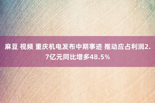 麻豆 视频 重庆机电发布中期事迹 推动应占利润2.7亿元同比增多48.5%