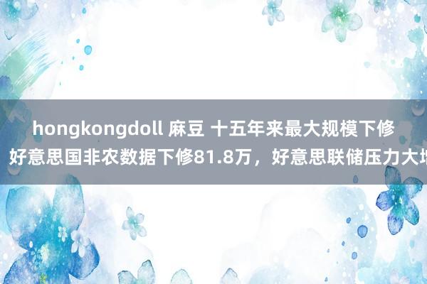 hongkongdoll 麻豆 十五年来最大规模下修！好意思国非农数据下修81.8万，好意思联储压力大增