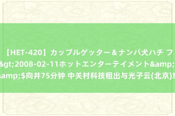 【HET-420】カップルゲッター＆ナンパ犬ハチ ファイト一発</a>2008-02-11ホットエンターテイメント&$向井75分钟 中关村科技租出与光子云(北京)鸠集时刻缔结融资租出条约