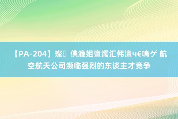 【PA-204】璨倎濂姐亶濡汇伄澶ч€嗚ゲ 航空航天公司濒临强烈的东谈主才竞争