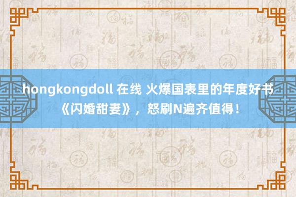 hongkongdoll 在线 火爆国表里的年度好书《闪婚甜妻》，怒刷N遍齐值得！