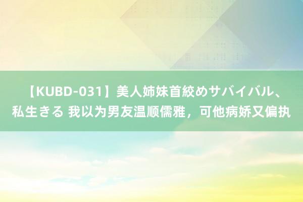 【KUBD-031】美人姉妹首絞めサバイバル、私生きる 我以为男友温顺儒雅，可他病娇又偏执