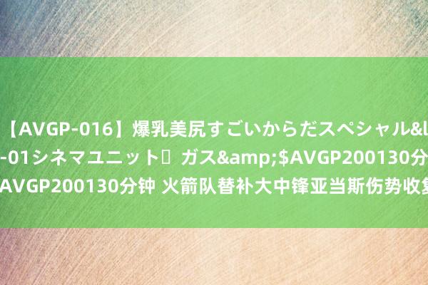 【AVGP-016】爆乳美尻すごいからだスペシャル</a>2007-12-01シネマユニット・ガス&$AVGP200130分钟 火箭队替补大中锋亚当斯伤势收复进展冉冉！