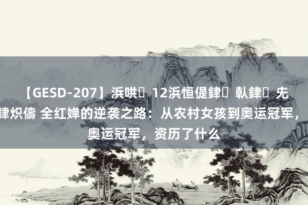 【GESD-207】浜哄12浜恒偍銉倝銉兂銉€銉笺儵銉炽儔 全红婵的逆袭之路：从农村女孩到奥运冠军，资历了什么