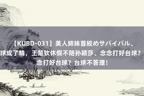 【KUBD-031】美人姉妹首絞めサバイバル、私生きる 台球成了精，王楚钦休假不陪孙颖莎、念念打好台球？台球不答理！