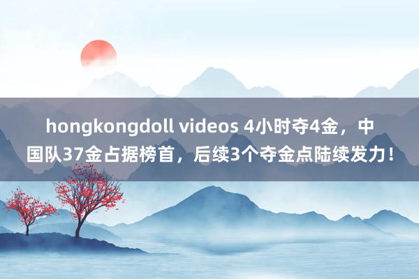 hongkongdoll videos 4小时夺4金，中国队37金占据榜首，后续3个夺金点陆续发力！