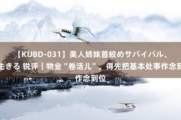 【KUBD-031】美人姉妹首絞めサバイバル、私生きる 锐评｜物业“卷活儿”，得先把基本处事作念到位