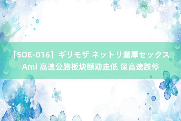 【SOE-016】ギリモザ ネットリ濃厚セックス Ami 高速公路板块颤动走低 深高速跌停