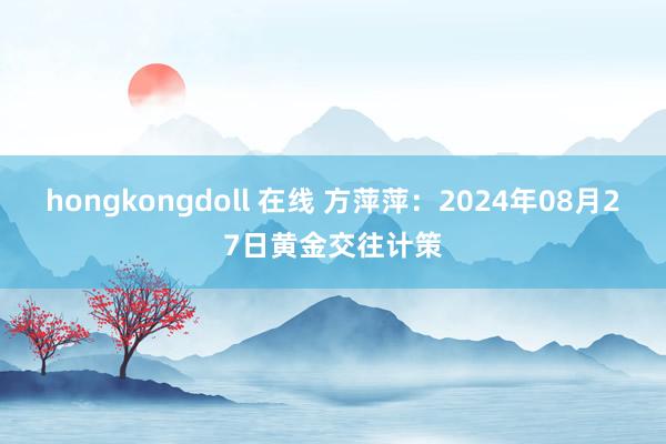 hongkongdoll 在线 方萍萍：2024年08月27日黄金交往计策