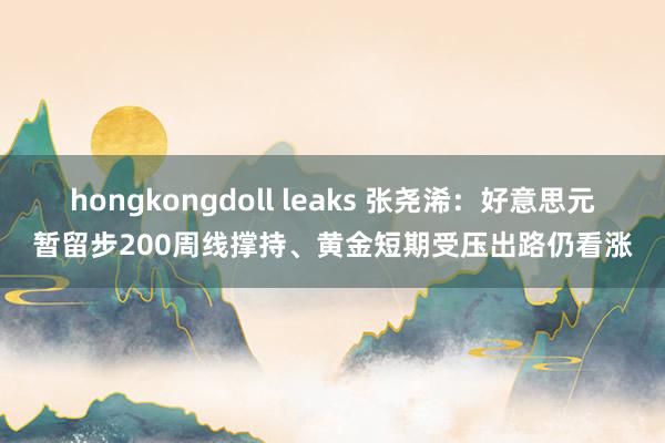 hongkongdoll leaks 张尧浠：好意思元暂留步200周线撑持、黄金短期受压出路仍看涨