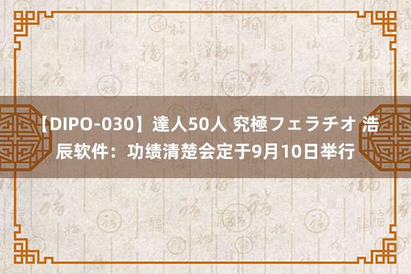 【DIPO-030】達人50人 究極フェラチオ 浩辰软件：功绩清楚会定于9月10日举行