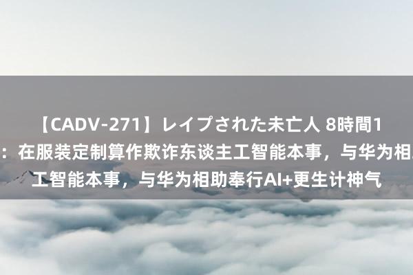 【CADV-271】レイプされた未亡人 8時間100連発！！ 酷特智能：在服装定制算作欺诈东谈主工智能本事，与华为相助奉行AI+更生计神气