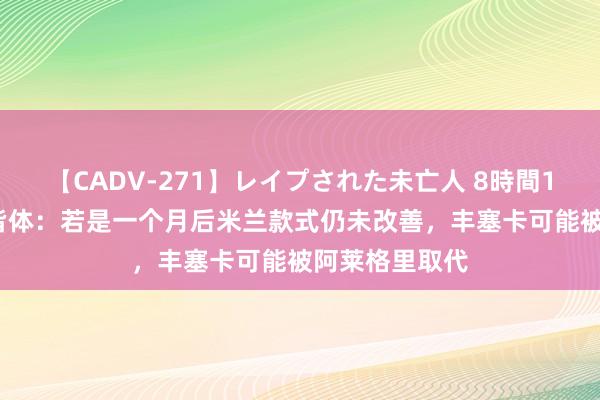 【CADV-271】レイプされた未亡人 8時間100連発！！ 皆体：若是一个月后米兰款式仍未改善，丰塞卡可能被阿莱格里取代