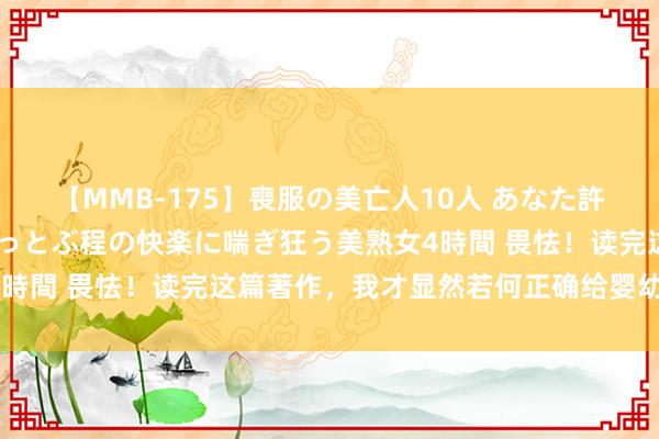 【MMB-175】喪服の美亡人10人 あなた許してください 意識がぶっとぶ程の快楽に喘ぎ狂う美熟女4時間 畏怯！读完这篇著作，我才显然若何正确给婴幼儿饮水！