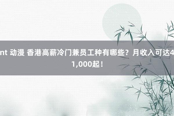 nt 动漫 香港高薪冷门兼员工种有哪些？月收入可达41，000起！