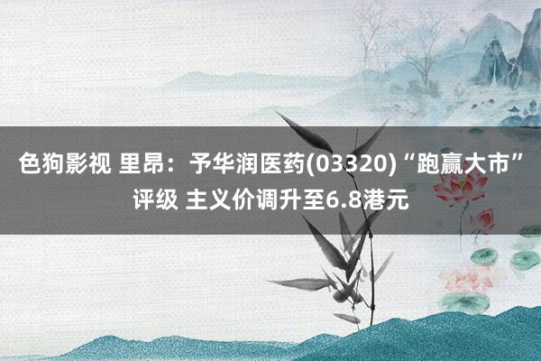 色狗影视 里昂：予华润医药(03320)“跑赢大市”评级 主义价调升至6.8港元