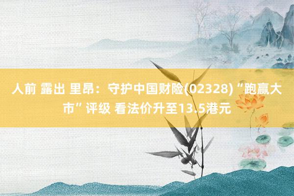 人前 露出 里昂：守护中国财险(02328)“跑赢大市”评级 看法价升至13.5港元