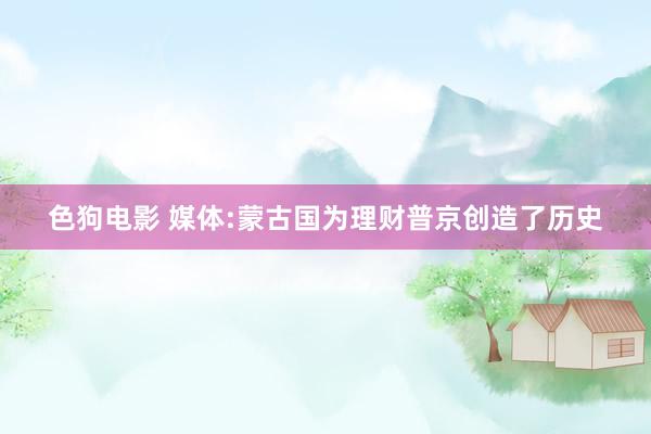 色狗电影 媒体:蒙古国为理财普京创造了历史