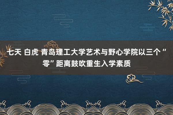 七天 白虎 青岛理工大学艺术与野心学院以三个“零”距离鼓吹重生入学素质