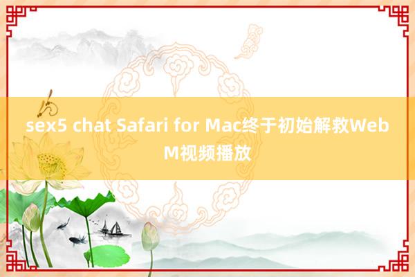 sex5 chat Safari for Mac终于初始解救WebM视频播放