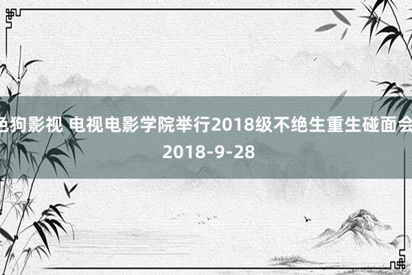 色狗影视 电视电影学院举行2018级不绝生重生碰面会  2018-9-28