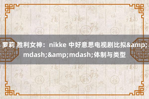 萝莉 胜利女神：nikke 中好意思电视剧比拟&mdash;&mdash;体制与类型