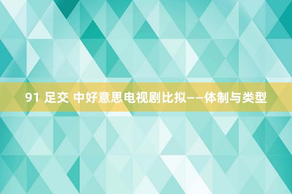 91 足交 中好意思电视剧比拟——体制与类型