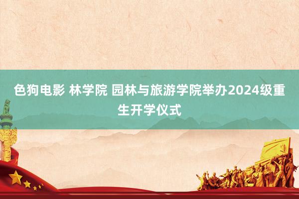 色狗电影 林学院 园林与旅游学院举办2024级重生开学仪式