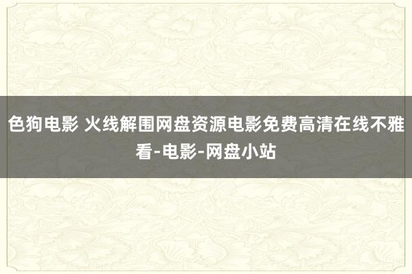 色狗电影 火线解围网盘资源电影免费高清在线不雅看-电影-网盘小站