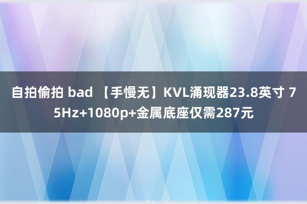 自拍偷拍 bad 【手慢无】KVL涌现器23.8英寸 75Hz+1080p+金属底座仅需287元