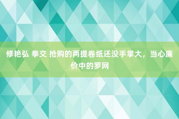 修艳弘 拳交 抢购的两提卷纸还没手掌大，当心廉价中的罗网